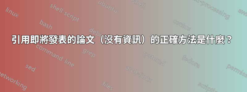 引用即將發表的論文（沒有資訊）的正確方法是什麼？