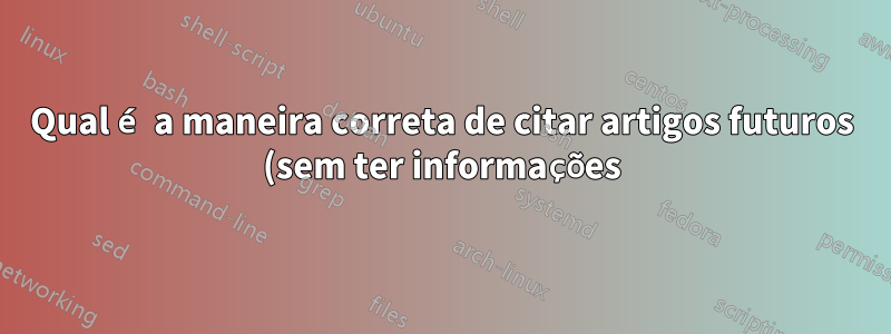 Qual é a maneira correta de citar artigos futuros (sem ter informações)?