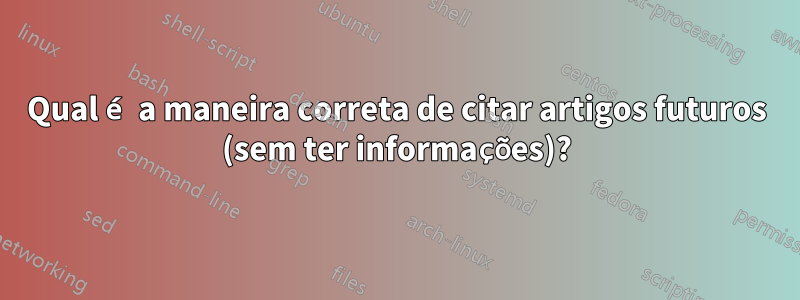 Qual é a maneira correta de citar artigos futuros (sem ter informações)?