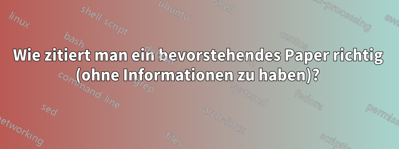 Wie zitiert man ein bevorstehendes Paper richtig (ohne Informationen zu haben)?