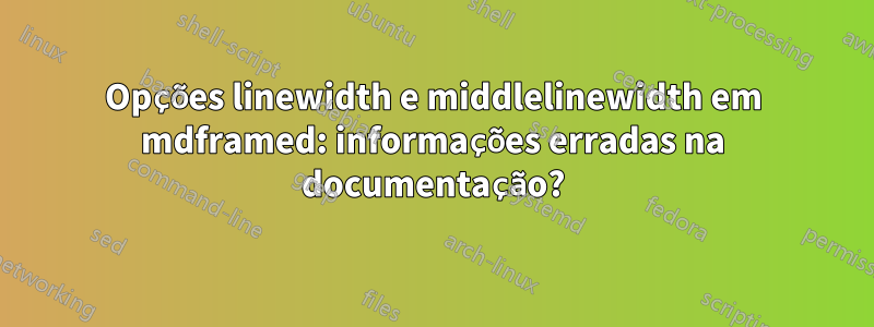 Opções linewidth e middlelinewidth em mdframed: informações erradas na documentação?