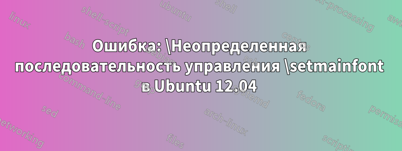 Ошибка: \Неопределенная последовательность управления \setmainfont в Ubuntu 12.04