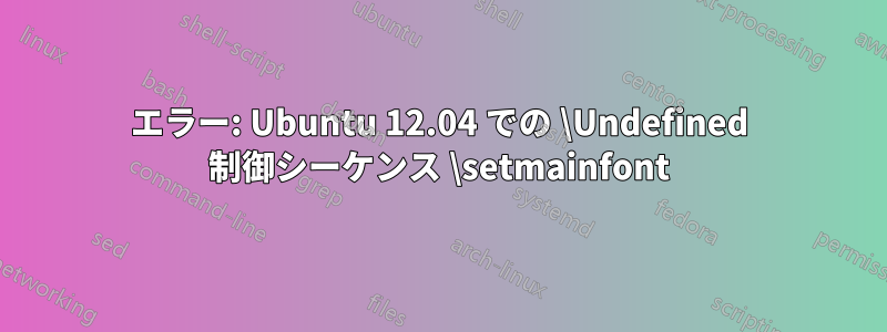 エラー: Ubuntu 12.04 での \Undefined 制御シーケンス \setmainfont