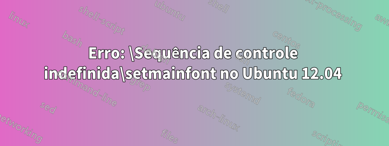 Erro: \Sequência de controle indefinida\setmainfont no Ubuntu 12.04