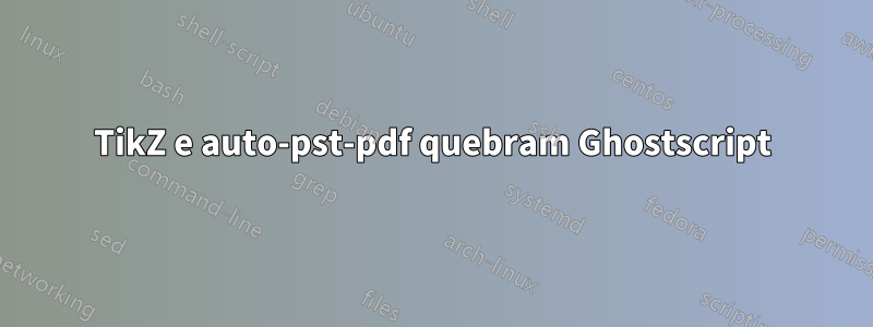 TikZ e auto-pst-pdf quebram Ghostscript