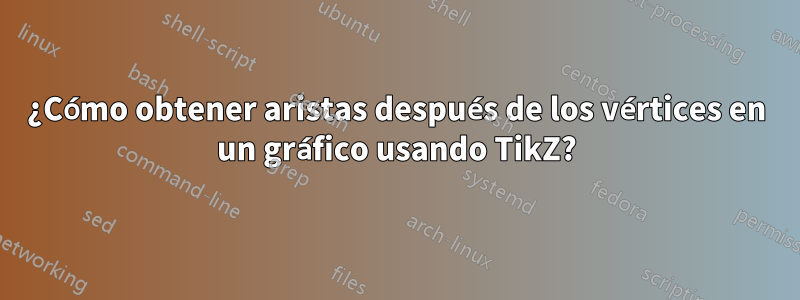 ¿Cómo obtener aristas después de los vértices en un gráfico usando TikZ?