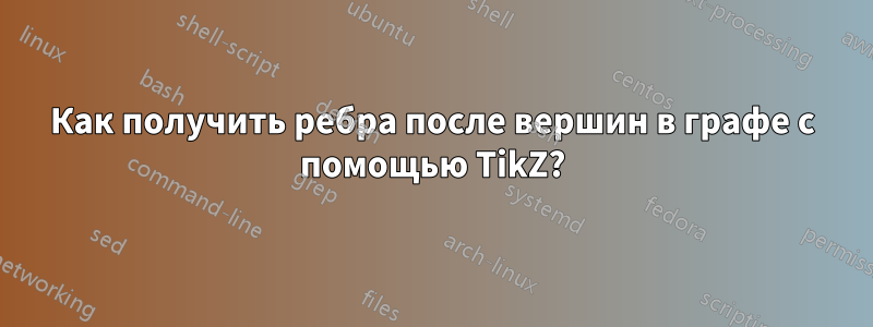 Как получить ребра после вершин в графе с помощью TikZ?