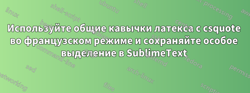 Используйте общие кавычки латекса с csquote во французском режиме и сохраняйте особое выделение в SublimeText