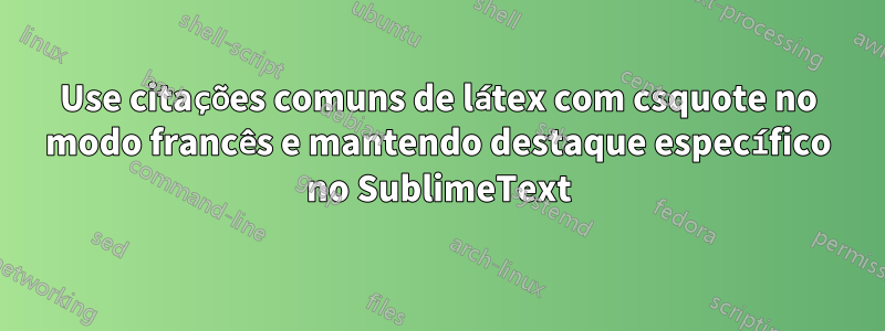 Use citações comuns de látex com csquote no modo francês e mantendo destaque específico no SublimeText