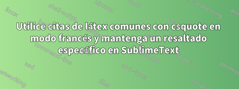 Utilice citas de látex comunes con csquote en modo francés y mantenga un resaltado específico en SublimeText