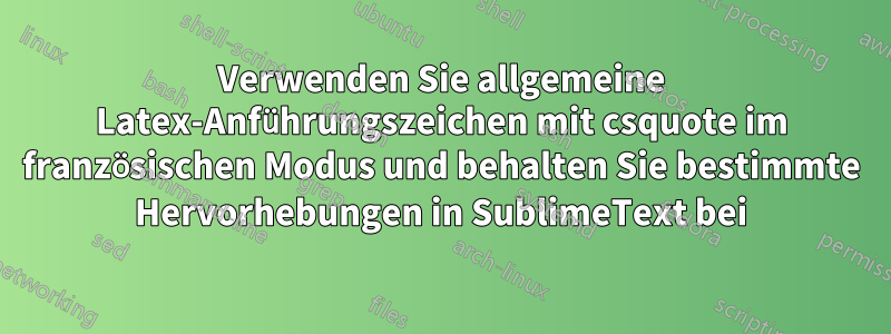 Verwenden Sie allgemeine Latex-Anführungszeichen mit csquote im französischen Modus und behalten Sie bestimmte Hervorhebungen in SublimeText bei