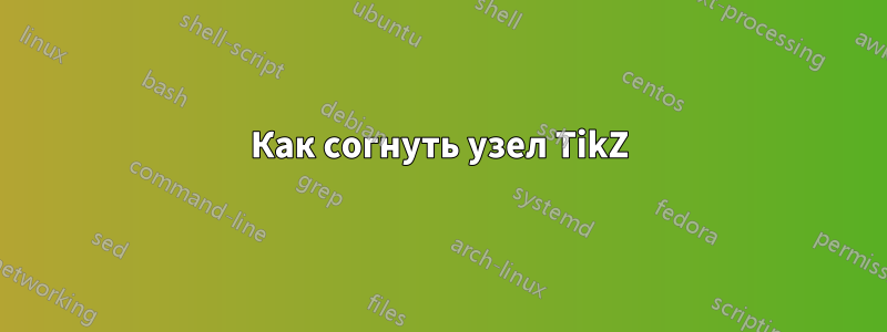 Как согнуть узел TikZ