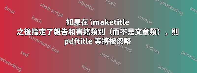 如果在 \maketitle 之後指定了報告和書籍類別（而不是文章類），則 pdftitle 等將被忽略