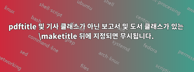 pdftitle 및 기사 클래스가 아닌 보고서 및 도서 클래스가 있는 \maketitle 뒤에 지정되면 무시됩니다.