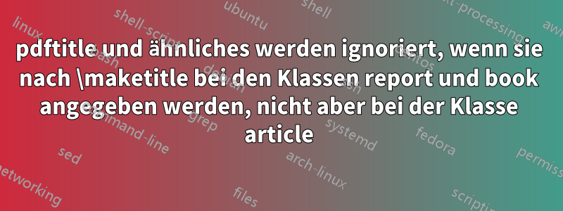 pdftitle und ähnliches werden ignoriert, wenn sie nach \maketitle bei den Klassen report und book angegeben werden, nicht aber bei der Klasse article