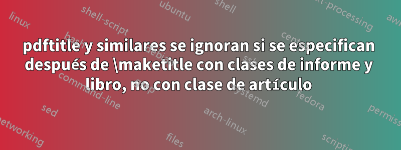 pdftitle y similares se ignoran si se especifican después de \maketitle con clases de informe y libro, no con clase de artículo