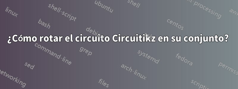 ¿Cómo rotar el circuito Circuitikz en su conjunto?