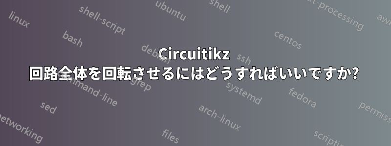 Circuitikz 回路全体を回転させるにはどうすればいいですか?