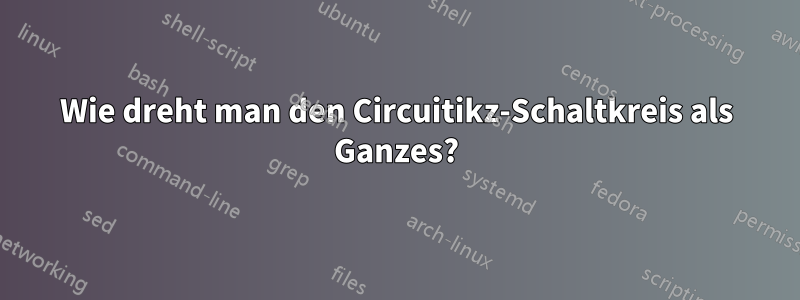 Wie dreht man den Circuitikz-Schaltkreis als Ganzes?