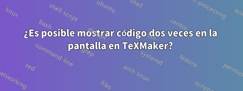 ¿Es posible mostrar código dos veces en la pantalla en TeXMaker?