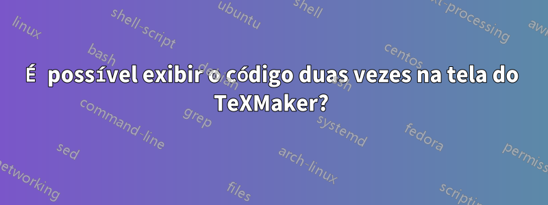 É possível exibir o código duas vezes na tela do TeXMaker?