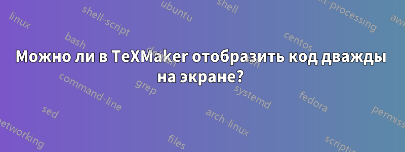 Можно ли в TeXMaker отобразить код дважды на экране?