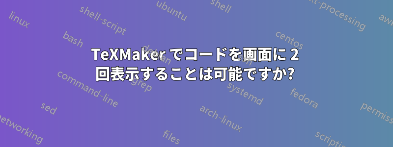 TeXMaker でコードを画面に 2 回表示することは可能ですか?