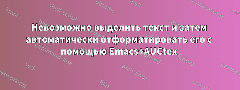 Невозможно выделить текст и затем автоматически отформатировать его с помощью Emacs+AUCtex