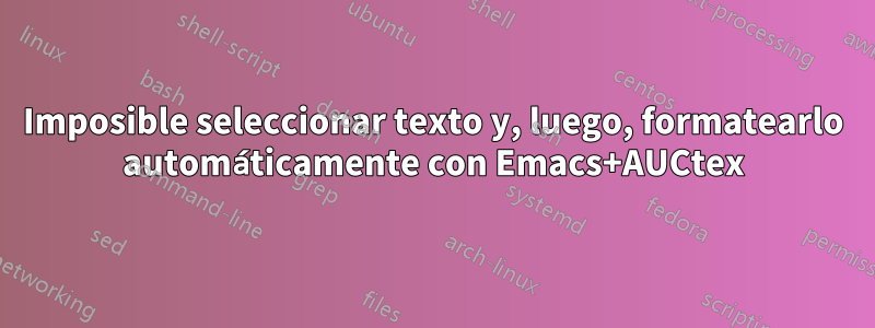 Imposible seleccionar texto y, luego, formatearlo automáticamente con Emacs+AUCtex