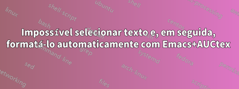 Impossível selecionar texto e, em seguida, formatá-lo automaticamente com Emacs+AUCtex