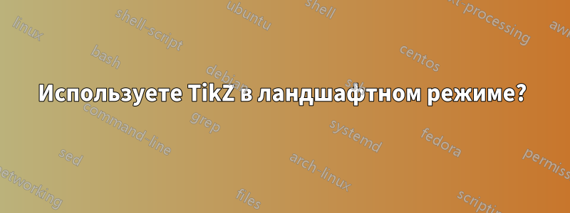 Используете TikZ в ландшафтном режиме?