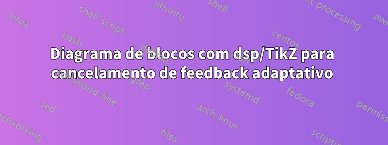 Diagrama de blocos com dsp/TikZ para cancelamento de feedback adaptativo