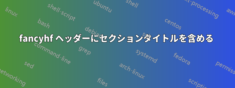 fancyhf ヘッダーにセクションタイトルを含める