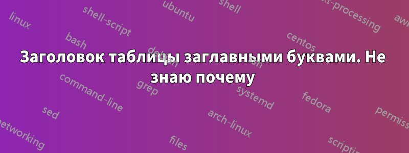 Заголовок таблицы заглавными буквами. Не знаю почему