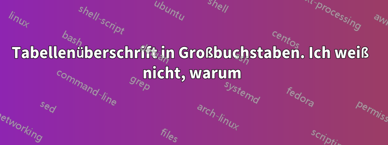 Tabellenüberschrift in Großbuchstaben. Ich weiß nicht, warum