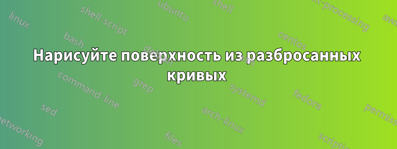 Нарисуйте поверхность из разбросанных кривых