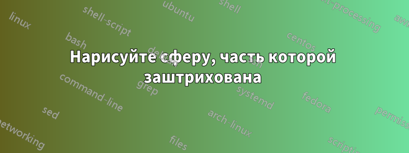 Нарисуйте сферу, часть которой заштрихована