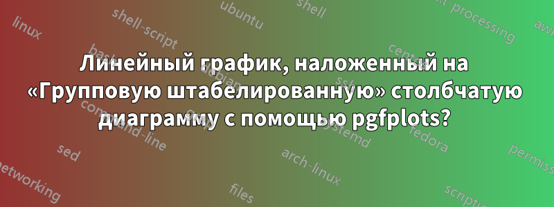 Линейный график, наложенный на «Групповую штабелированную» столбчатую диаграмму с помощью pgfplots?