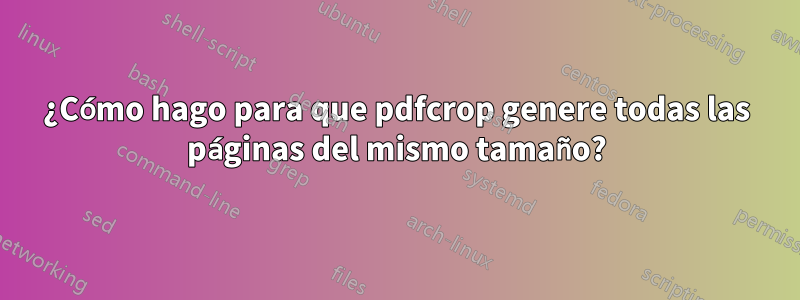 ¿Cómo hago para que pdfcrop genere todas las páginas del mismo tamaño?