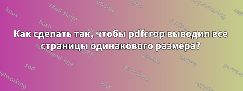 Как сделать так, чтобы pdfcrop выводил все страницы одинакового размера?