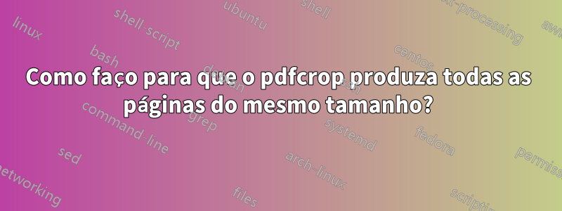 Como faço para que o pdfcrop produza todas as páginas do mesmo tamanho?