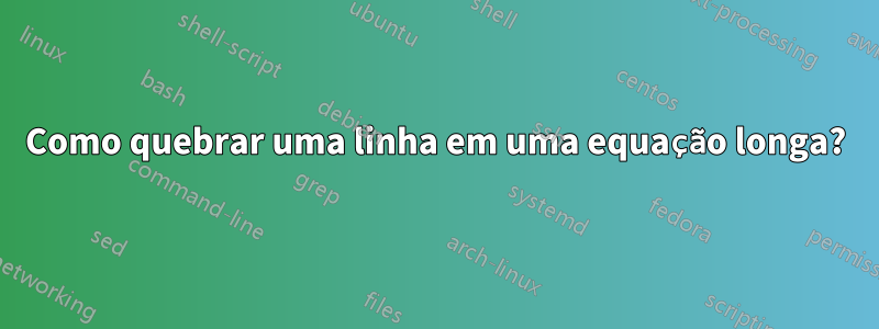 Como quebrar uma linha em uma equação longa?