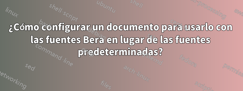 ¿Cómo configurar un documento para usarlo con las fuentes Bera en lugar de las fuentes predeterminadas?