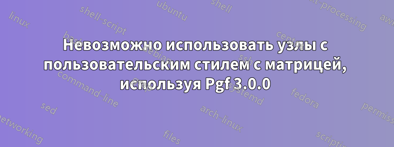 Невозможно использовать узлы с пользовательским стилем с матрицей, используя Pgf 3.0.0