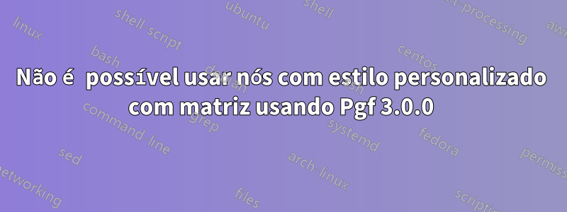 Não é possível usar nós com estilo personalizado com matriz usando Pgf 3.0.0