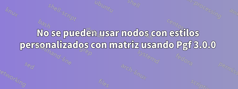 No se pueden usar nodos con estilos personalizados con matriz usando Pgf 3.0.0