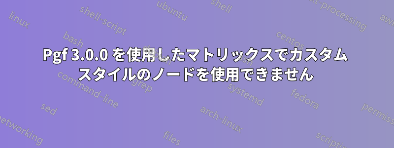 Pgf 3.0.0 を使用したマトリックスでカスタム スタイルのノードを使用できません