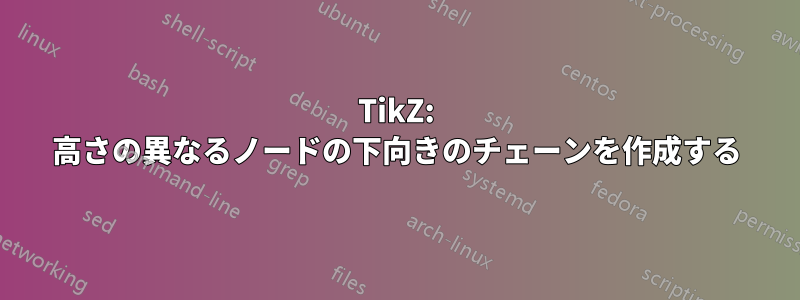 TikZ: 高さの異なるノードの下向きのチェーンを作成する