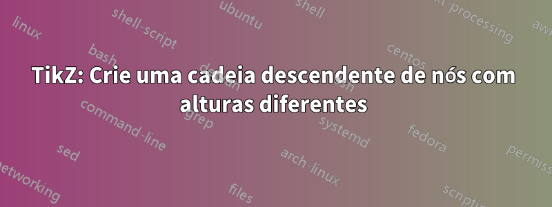 TikZ: Crie uma cadeia descendente de nós com alturas diferentes