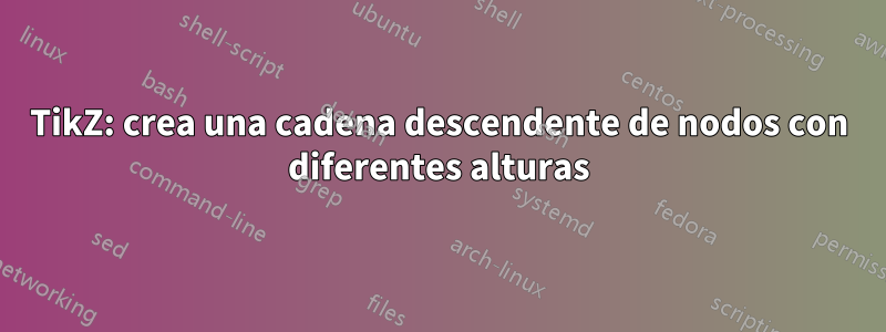 TikZ: crea una cadena descendente de nodos con diferentes alturas